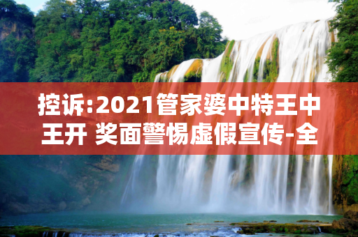 控诉:2021管家婆中特王中王开 奖面警惕虚假宣传-全面释义、解释与落实