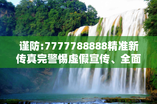 谨防:7777788888精准新传真完警惕虚假宣传、全面解答