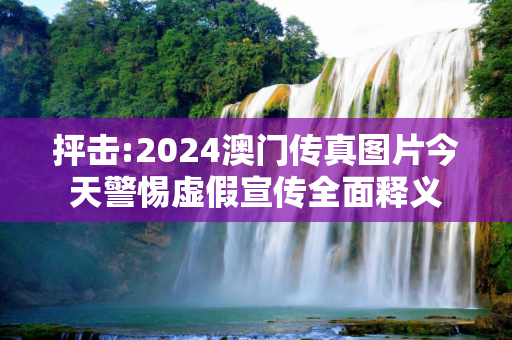 抨击:2024澳门传真图片今天警惕虚假宣传全面释义