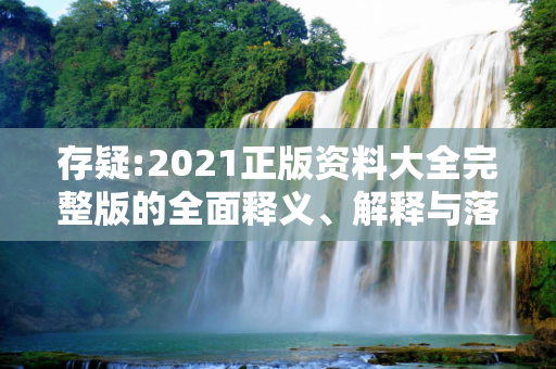 存疑:2021正版资料大全完整版的全面释义、解释与落实