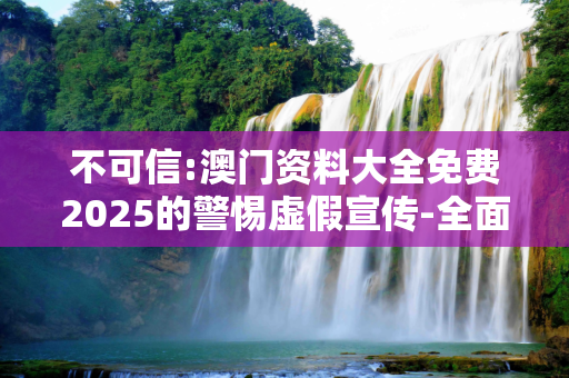 不可信:澳门资料大全免费2025的警惕虚假宣传-全面释义