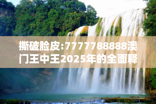 撕破脸皮:7777788888澳门王中王2025年的全面释义、解释与落实