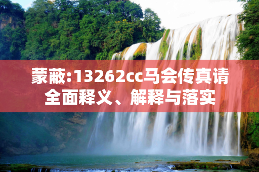 蒙蔽:13262cc马会传真请全面释义、解释与落实