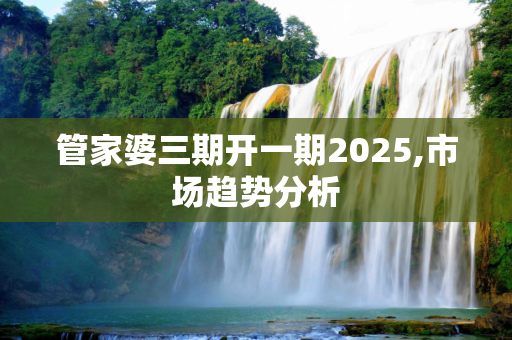 管家婆三期开一期2025,市场趋势分析