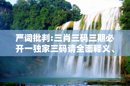 严词批判:三肖三码三期必开一独家三码请全面释义、解释与落实