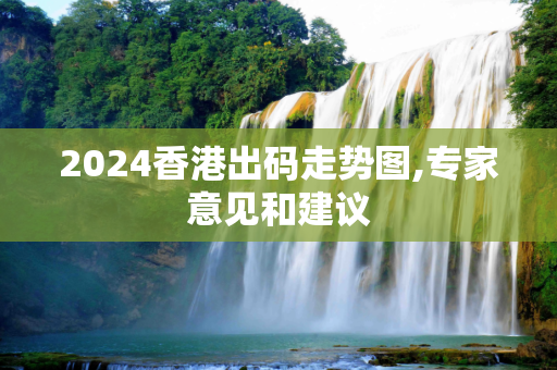 2024香港出码走势图,专家意见和建议