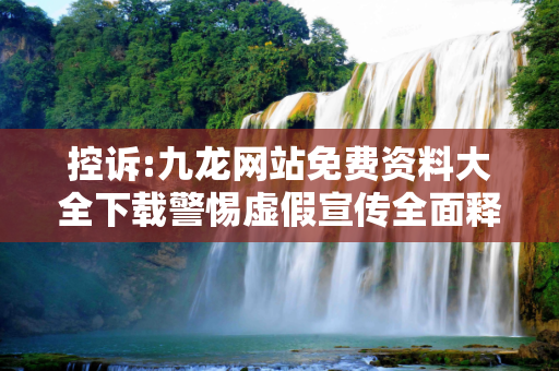 控诉:九龙网站免费资料大全下载警惕虚假宣传全面释义