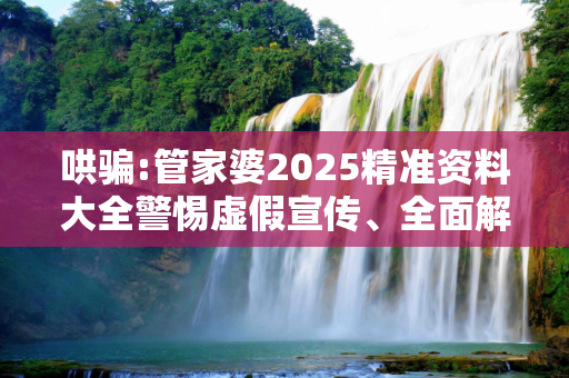 哄骗:管家婆2025精准资料大全警惕虚假宣传、全面解答与解释