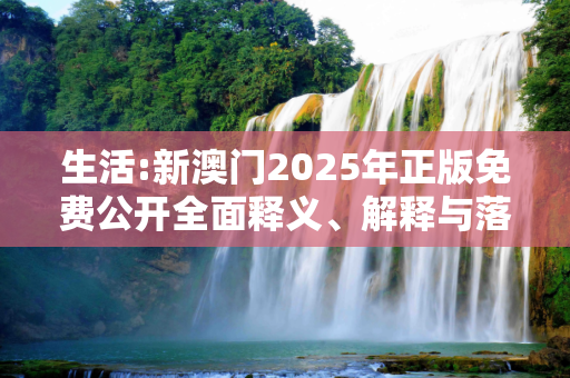 生活:新澳门2025年正版免费公开全面释义、解释与落实