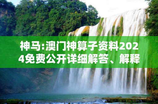 神马:澳门神算子资料2024免费公开详细解答、解释与落实