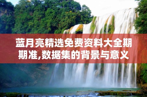 蓝月亮精选免费资料大全期期准,数据集的背景与意义