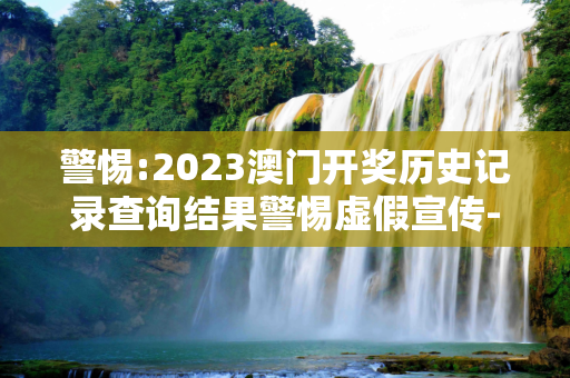 警惕:2023澳门开奖历史记录查询结果警惕虚假宣传-全面释义、解释与落实