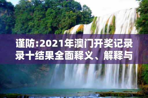 谨防:2021年澳门开奖记录录十结果全面释义、解释与落实