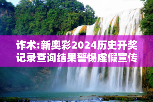 诈术:新奥彩2024历史开奖记录查询结果警惕虚假宣传、全面解答与解释