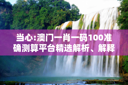 当心:澳门一肖一码100准确测算平台精选解析、解释与落实