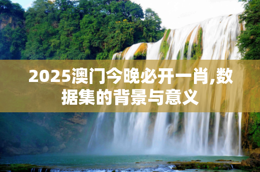 2025澳门今晚必开一肖,数据集的背景与意义