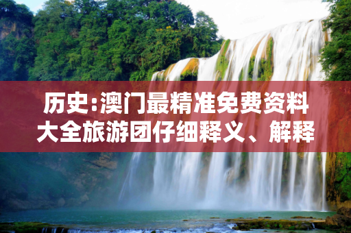 历史:澳门最精准免费资料大全旅游团仔细释义、解释与落实