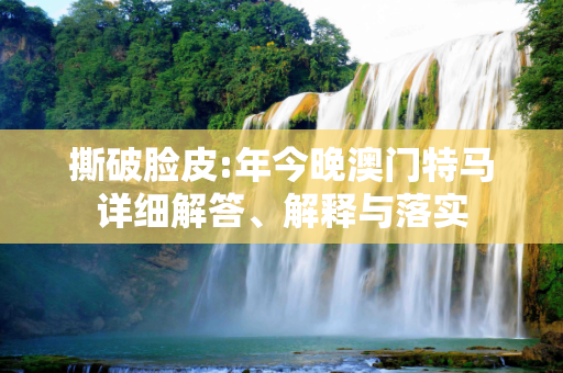 撕破脸皮:年今晚澳门特马详细解答、解释与落实