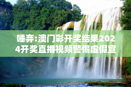 唾弃:澳门彩开奖结果2024开奖直播视频警惕虚假宣传全面释义