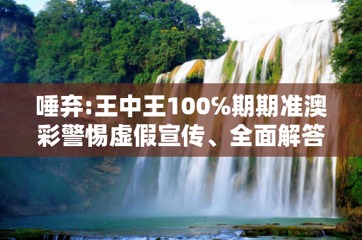 唾弃:王中王100℅期期准澳彩警惕虚假宣传、全面解答与解释
