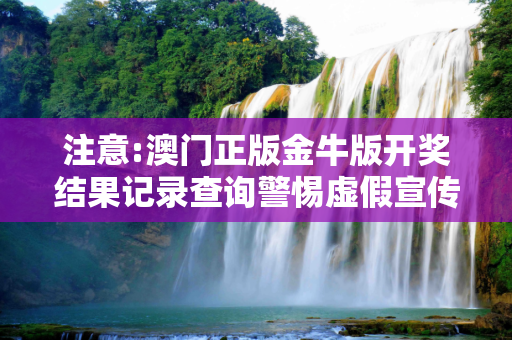 注意:澳门正版金牛版开奖结果记录查询警惕虚假宣传-全面释义