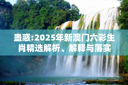 蛊惑:2025年新澳门六彩生肖精选解析、解释与落实