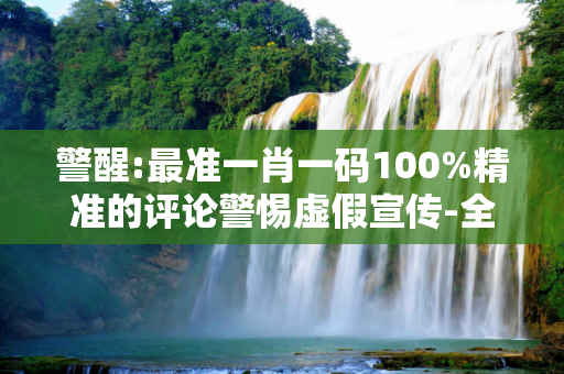 警醒:最准一肖一码100%精准的评论警惕虚假宣传-全面释义