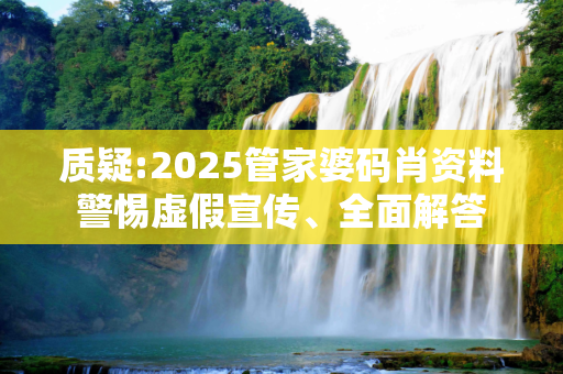 质疑:2025管家婆码肖资料警惕虚假宣传、全面解答