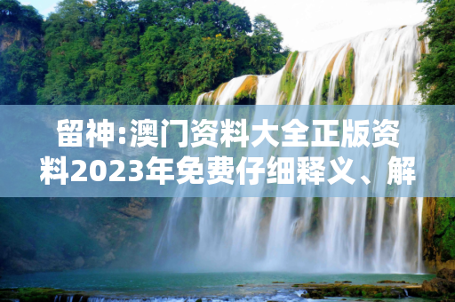 留神:澳门资料大全正版资料2023年免费仔细释义、解释与落实