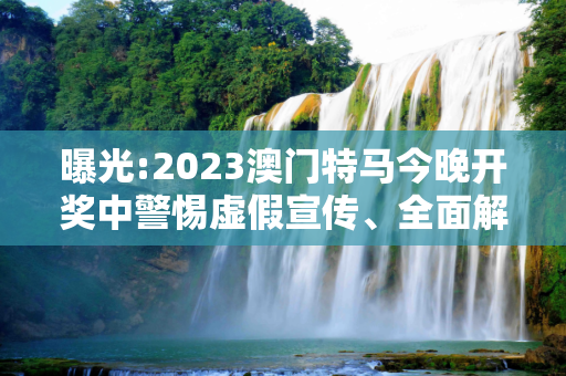 曝光:2023澳门特马今晚开奖中警惕虚假宣传、全面解答