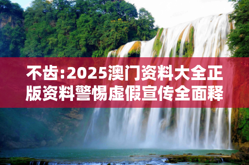 不齿:2025澳门资料大全正版资料警惕虚假宣传全面释义