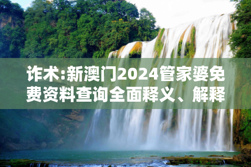 诈术:新澳门2024管家婆免费资料查询全面释义、解释与落实