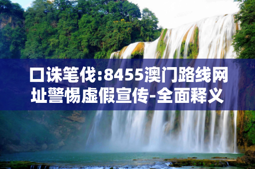 口诛笔伐:8455澳门路线网址警惕虚假宣传-全面释义