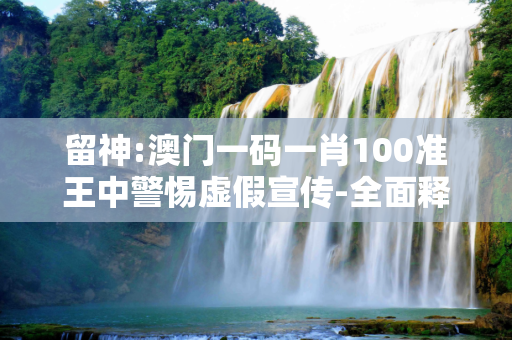 留神:澳门一码一肖100准王中警惕虚假宣传-全面释义、解释与落实