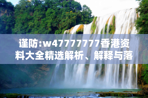 谨防:w47777777香港资料大全精选解析、解释与落实