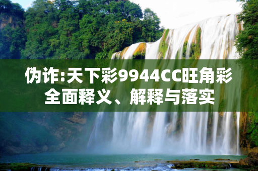 伪诈:天下彩9944CC旺角彩全面释义、解释与落实