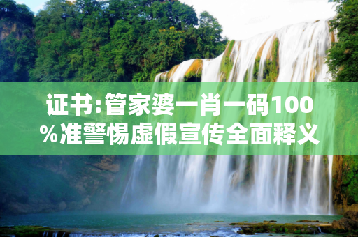 证书:管家婆一肖一码100%准警惕虚假宣传全面释义