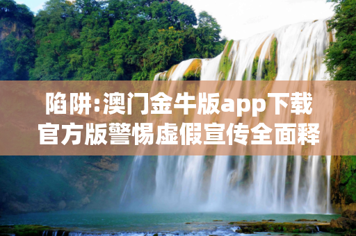 陷阱:澳门金牛版app下载官方版警惕虚假宣传全面释义