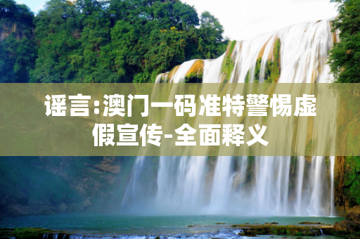 谣言:澳门一码准特警惕虚假宣传-全面释义