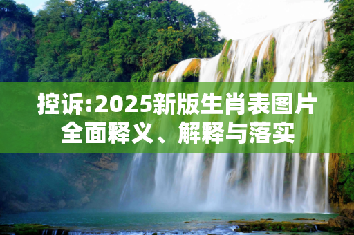 控诉:2025新版生肖表图片全面释义、解释与落实