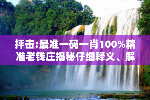 抨击:最准一码一肖100%精准老钱庄揭秘仔细释义、解释与落实