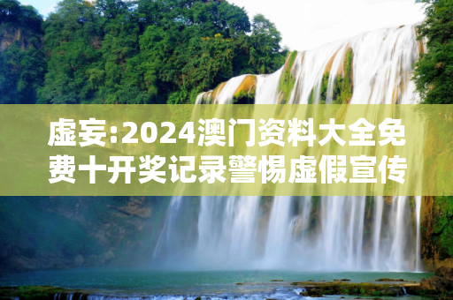 虚妄:2024澳门资料大全免费十开奖记录警惕虚假宣传-全面释义