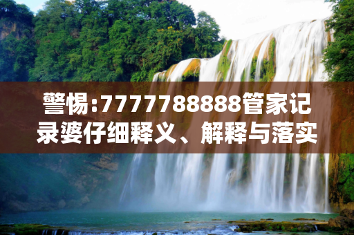 警惕:7777788888管家记录婆仔细释义、解释与落实