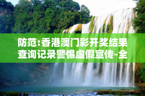 防范:香港澳门彩开奖结果查询记录警惕虚假宣传-全面释义