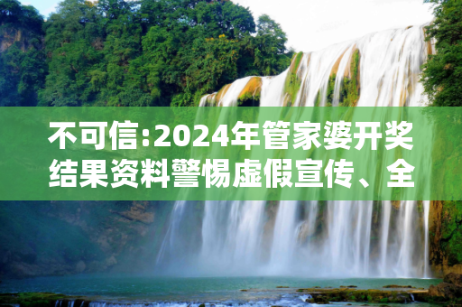 不可信:2024年管家婆开奖结果资料警惕虚假宣传、全面解答与解释