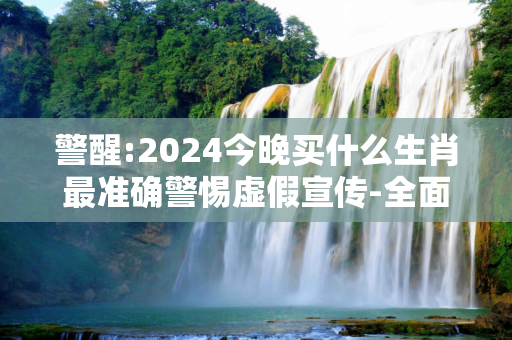 警醒:2024今晚买什么生肖最准确警惕虚假宣传-全面释义