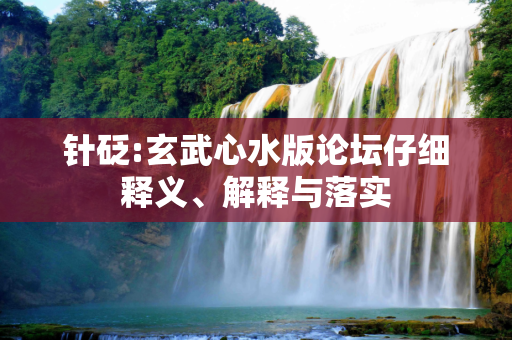 针砭:玄武心水版论坛仔细释义、解释与落实