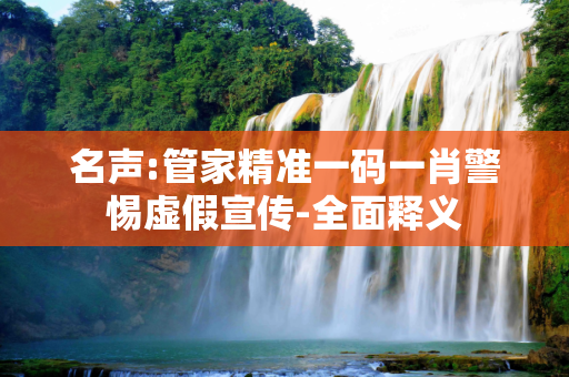 名声:管家精准一码一肖警惕虚假宣传-全面释义