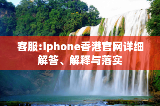 客服:iphone香港官网详细解答、解释与落实