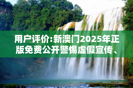 用户评价:新澳门2025年正版免费公开警惕虚假宣传、全面解答与解释